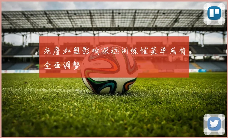 老詹加盟影响深远训练馆菜单或将全面调整