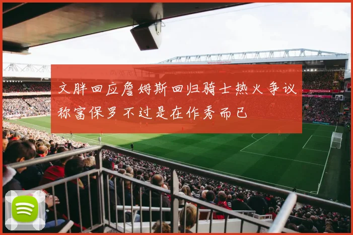 文胖回应詹姆斯回归骑士热火争议称富保罗不过是在作秀而已