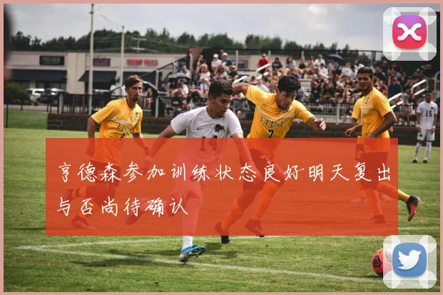 亨德森参加训练状态良好明天复出与否尚待确认