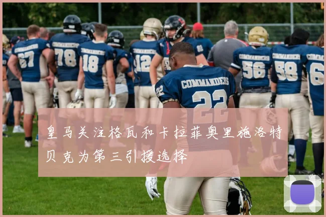 皇马关注格瓦和卡拉菲奥里施洛特贝克为第三引援选择