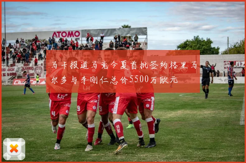 马卡报道马竞今夏首批签约格里马尔多与李刚仁总价5500万欧元
