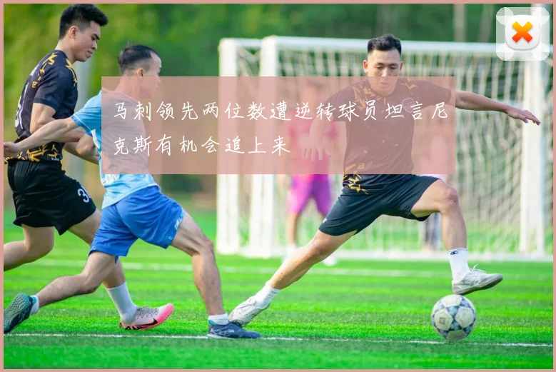 马刺领先两位数遭逆转球员坦言尼克斯有机会追上来