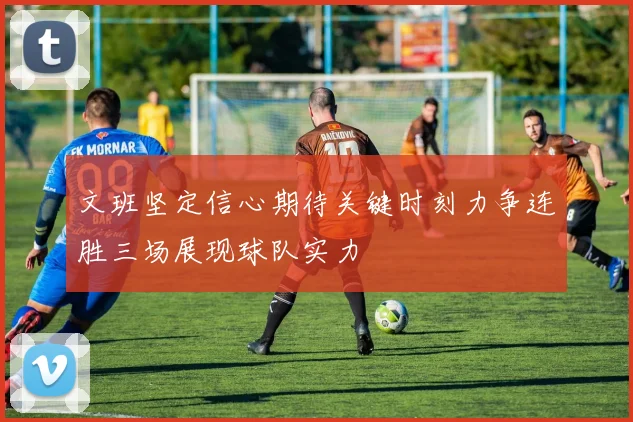 文班坚定信心期待关键时刻力争连胜三场展现球队实力