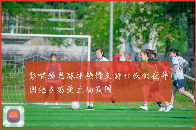 彭啸感恩球迷热情支持让我们在异国他乡感受主场氛围