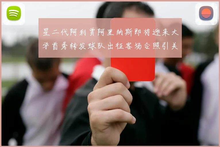 星二代阿利贾阿里纳斯即将迎来大学首秀转发球队出征客场合照引关注