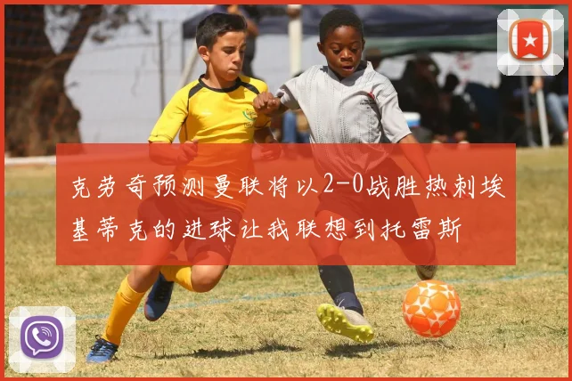 克劳奇预测曼联将以2-0战胜热刺埃基蒂克的进球让我联想到托雷斯