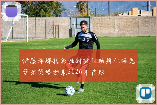 伊藤洋辉精彩抽射破门助拜仁领先萨尔茨堡迎来2026年首球