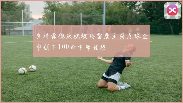 多特蒙德庆祝埃姆雷詹主罚点球全中创下100命中率佳绩