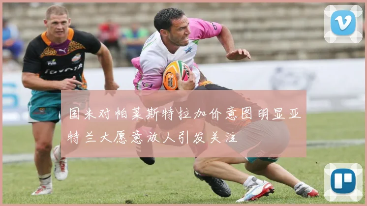 国米对帕莱斯特拉加价意图明显亚特兰大愿意放人引发关注