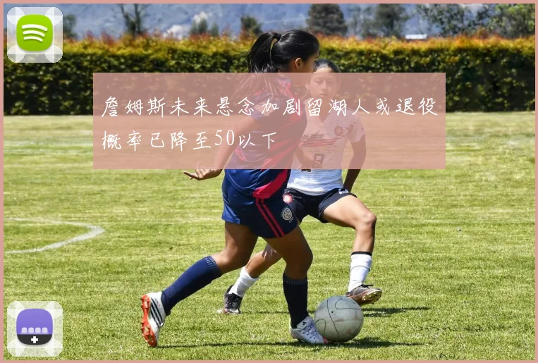 詹姆斯未来悬念加剧留湖人或退役概率已降至50以下
