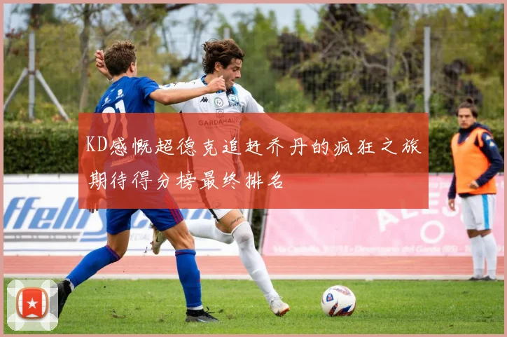 KD感慨超德克追赶乔丹的疯狂之旅期待得分榜最终排名