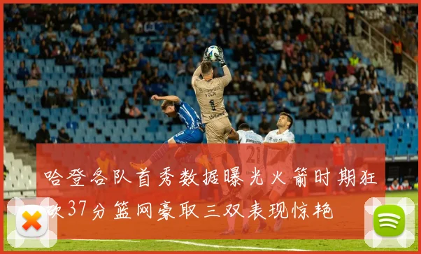 哈登各队首秀数据曝光火箭时期狂砍37分篮网豪取三双表现惊艳