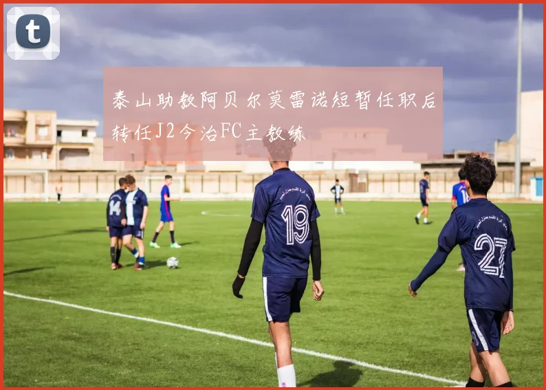 泰山助教阿贝尔莫雷诺短暂任职后转任J2今治FC主教练