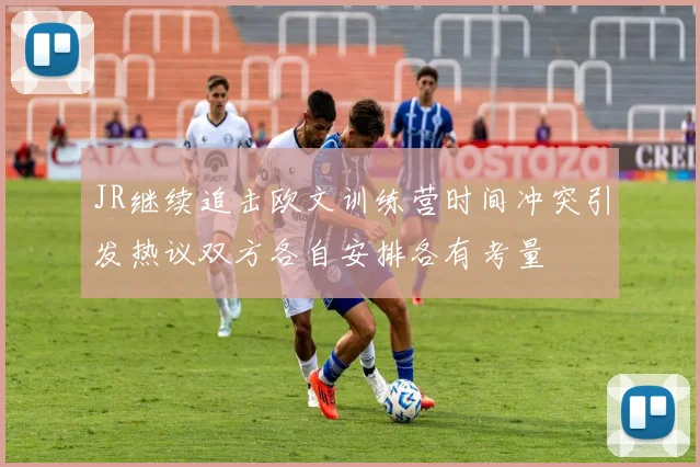 JR继续追击欧文训练营时间冲突引发热议双方各自安排各有考量