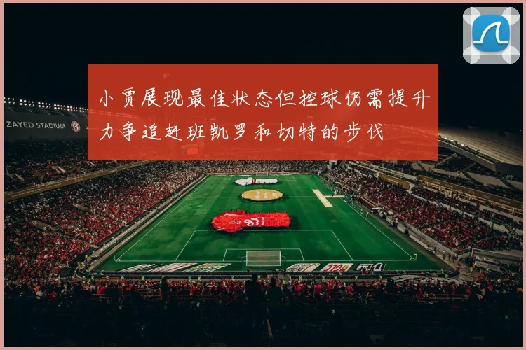 小贾展现最佳状态但控球仍需提升力争追赶班凯罗和切特的步伐