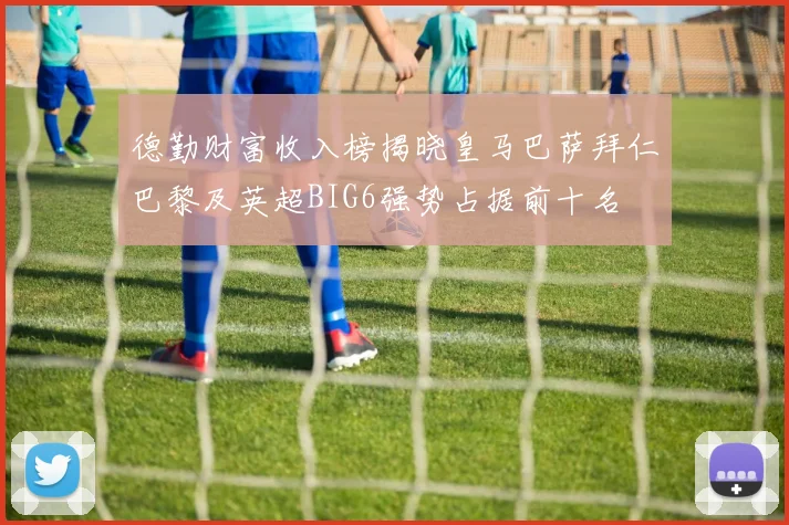 德勤财富收入榜揭晓皇马巴萨拜仁巴黎及英超BIG6强势占据前十名