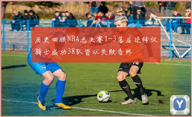 历史回顾NBA总决赛1-3落后逆转仅骑士成功38队皆以失败告终