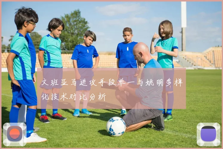 文班亚马进攻手段单一与姚明多样化技术对比分析