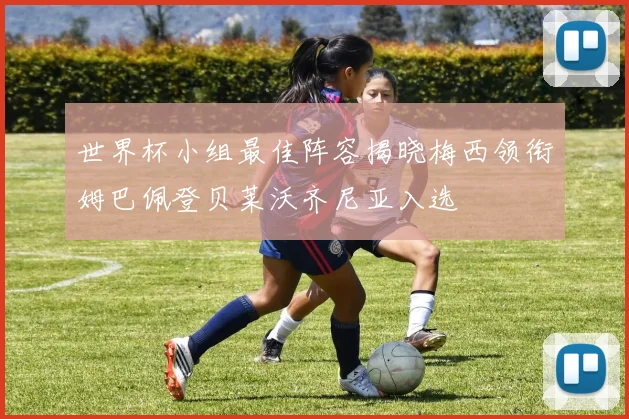世界杯小组最佳阵容揭晓梅西领衔姆巴佩登贝莱沃齐尼亚入选