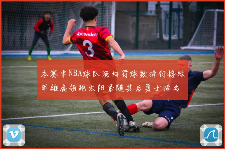 本赛季NBA球队场均罚球数排行榜绿军雄鹿领跑太阳紧随其后勇士排名第九